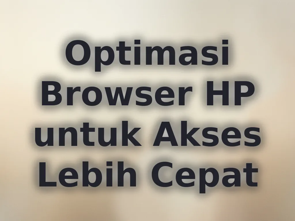 Optimasi Browser HP untuk Akses Lebih Cepat